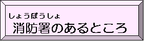 消防署（しょうぼうしょ）のあるところ