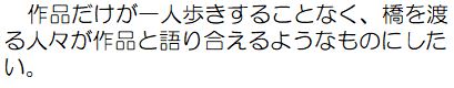 作者コメント：作品だけが一人歩きすることなく、橋を渡る人々が作品と語り合えるようなものにしたい。