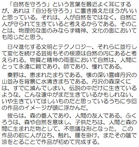 作者コメント：「自然を守ろう」とう言葉を最近よく耳にするが、あれは「自分を守ろう」に置き換えたほうがいいと思っている。それは、人が自然をではなく、自然に人が守られて生きていると考えるからである。そのことは、物理的な面のみならず精神、文化の面においても同じだと思う。日々進化する文命とテクノロジー、それらに平行して変化を続ける芸術もその根源は自然の内にあると考えられる。物質と精神の両面において自然は、人間にとって永遠に親であり、師あり、憧れである。秦野は、恵まれたまちである。懐の深い霊峰丹沢の山並みを背景に水清きまちである。丹沢の森深くには、すでに滅んでしまい、伝説の中だけに生きているような、こんな連中がまだ生きているのかもしれない、いや生きていてほしいものだと思っているうちに今回の作品のイメージが頭に浮かんだ。彼らは、森の番人であり、人間の友人である。ふくろうは、森や自然を意味し、子どもたちは、人間と森の間に生まれた物として、不思議な形となった。この作品の前に人が立ち、触れ、腰を掛け、またその陰で涼をとることで作品が初めて完成する。