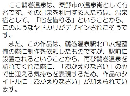 作者コメント：ここ鶴巻温泉は、秦野市の温泉街として有名です。その温泉を利用する人たちは、温泉宿として、「宿を借りる」ということから、このようなヤドカリがデザインされたそうです。また、この作品は、鶴巻温泉駅北口広場整備の際に制作を依頼したものですが、駅前に設置されるということから、再び鶴巻温泉を訪れてくれた歳に、「おかえりなさい」の心で出迎える気持ちを表現するため、作品のタイトルに「おかえりなさい」が加えられています。