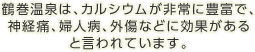 鶴巻温泉は、カルシウムが非常に豊富で、神経痛、婦人病、外傷などに効果があると言われています。